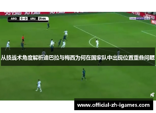 从技战术角度解析迪巴拉与梅西为何在国家队中出现位置重叠问题 从技战术角度解析迪巴拉与梅西为何在国家队中出现位置重叠问题