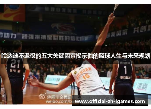 哈达迪不退役的五大关键因素揭示他的篮球人生与未来规划 哈达迪不退役的五大关键因素揭示他的篮球人生与未来规划