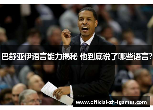 巴舒亚伊语言能力揭秘 他到底说了哪些语言？