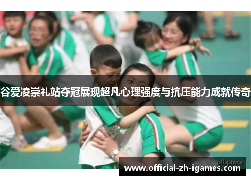 谷爱凌崇礼站夺冠展现超凡心理强度与抗压能力成就传奇 谷爱凌崇礼站夺冠展现超凡心理强度与抗压能力成就传奇