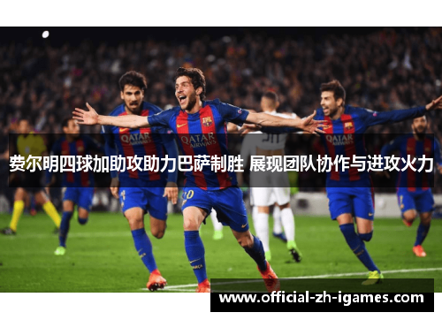 费尔明四球加助攻助力巴萨制胜 展现团队协作与进攻火力 费尔明四球加助攻助力巴萨制胜 展现团队协作与进攻火力