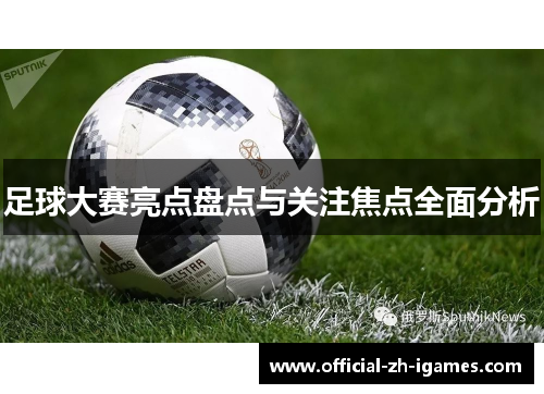 足球大赛亮点盘点与关注焦点全面分析 足球大赛亮点盘点与关注焦点全面分析