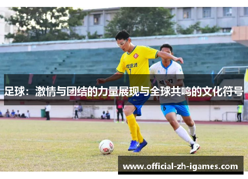 足球:激情与团结的力量展现与全球共鸣的文化符号 足球:激情与团结的力量展现与全球共鸣的文化符号