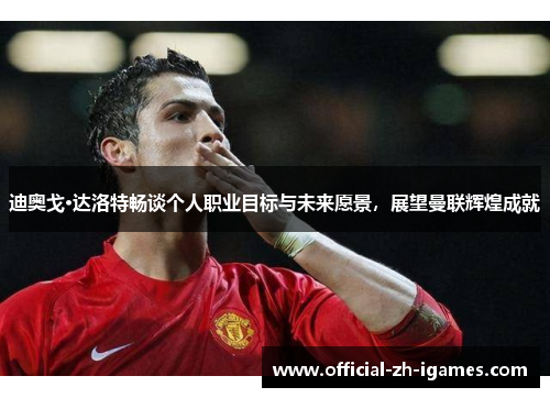 迪奥戈·达洛特畅谈个人职业目标与未来愿景,展望曼联辉煌成就 迪奥戈·达洛特畅谈个人职业目标与未来愿景,展望曼联辉煌成就