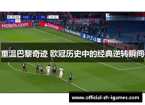 重温巴黎奇迹 欧冠历史中的经典逆转瞬间 重温巴黎奇迹 欧冠历史中的经典逆转瞬间