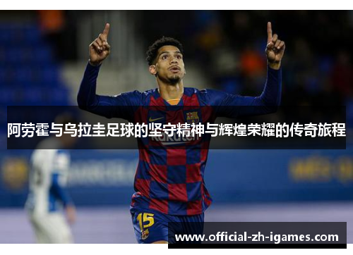 阿劳霍与乌拉圭足球的坚守精神与辉煌荣耀的传奇旅程 阿劳霍与乌拉圭足球的坚守精神与辉煌荣耀的传奇旅程