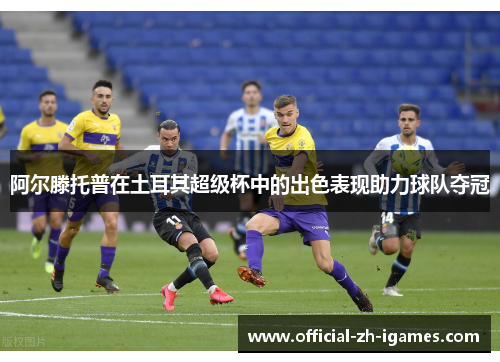 阿尔滕托普在土耳其超级杯中的出色表现助力球队夺冠