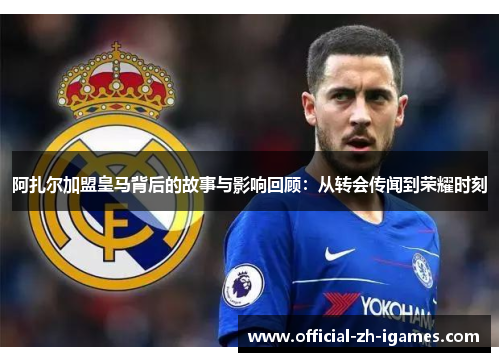 阿扎尔加盟皇马背后的故事与影响回顾：从转会传闻到荣耀时刻