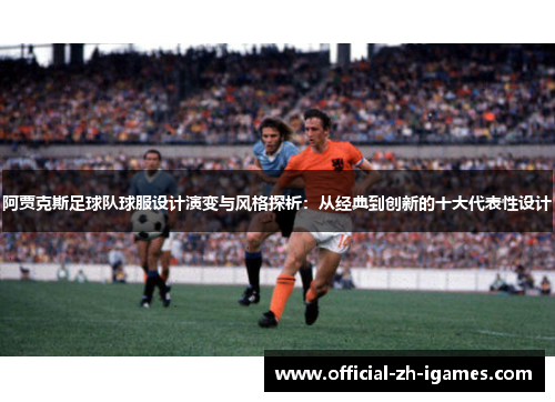 阿贾克斯足球队球服设计演变与风格探析：从经典到创新的十大代表性设计