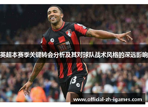 英超本赛季关键转会分析及其对球队战术风格的深远影响