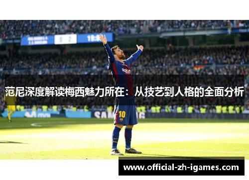 范尼深度解读梅西魅力所在:从技艺到人格的全面分析 范尼深度解读梅西魅力所在:从技艺到人格的全面分析