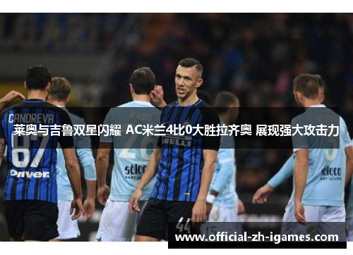 莱奥与吉鲁双星闪耀 AC米兰4比0大胜拉齐奥 展现强大攻击力 莱奥与吉鲁双星闪耀 AC米兰4比0大胜拉齐奥 展现强大攻击力