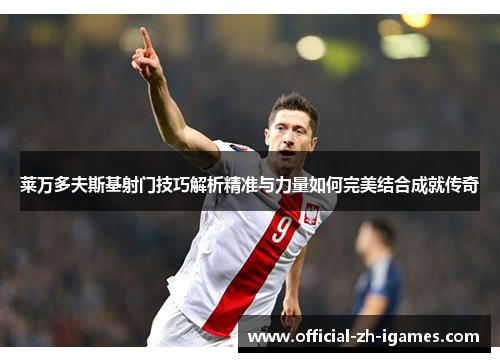 莱万多夫斯基射门技巧解析精准与力量如何完美结合成就传奇