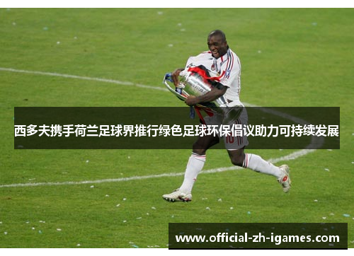 西多夫携手荷兰足球界推行绿色足球环保倡议助力可持续发展