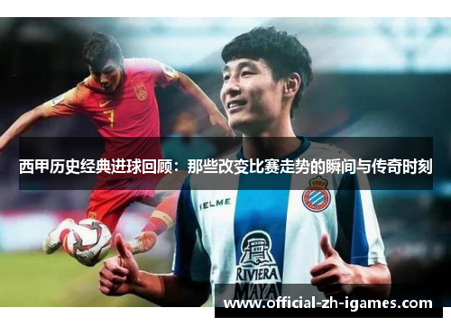 西甲历史经典进球回顾：那些改变比赛走势的瞬间与传奇时刻