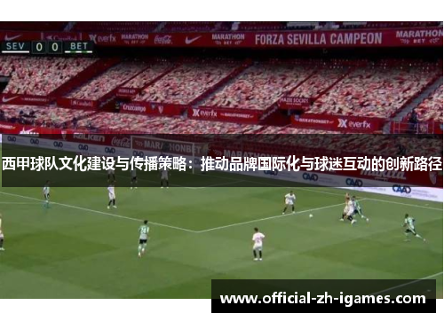 西甲球队文化建设与传播策略:推动品牌国际化与球迷互动的创新路径 西甲球队文化建设与传播策略:推动品牌国际化与球迷互动的创新路径