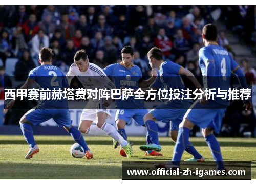 西甲赛前赫塔费对阵巴萨全方位投注分析与推荐 西甲赛前赫塔费对阵巴萨全方位投注分析与推荐