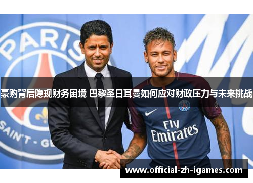 豪购背后隐现财务困境 巴黎圣日耳曼如何应对财政压力与未来挑战