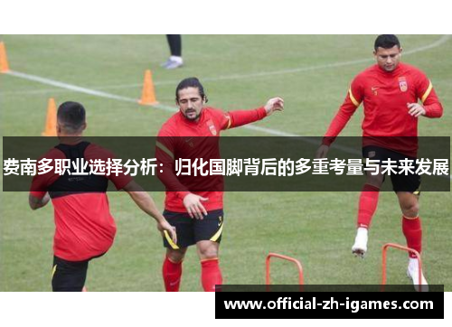 费南多职业选择分析:归化国脚背后的多重考量与未来发展 费南多职业选择分析:归化国脚背后的多重考量与未来发展