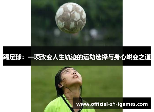 踢足球:一项改变人生轨迹的运动选择与身心蜕变之道 踢足球:一项改变人生轨迹的运动选择与身心蜕变之道