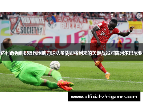 达利奇强调积极氛围助力球队备战即将到来的关键战役对阵阿尔巴尼亚 达利奇强调积极氛围助力球队备战即将到来的关键战役对阵阿尔巴尼亚