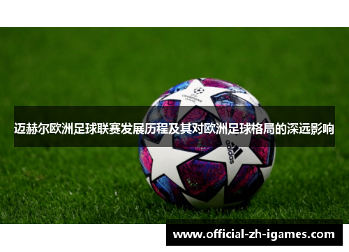 迈赫尔欧洲足球联赛发展历程及其对欧洲足球格局的深远影响 迈赫尔欧洲足球联赛发展历程及其对欧洲足球格局的深远影响