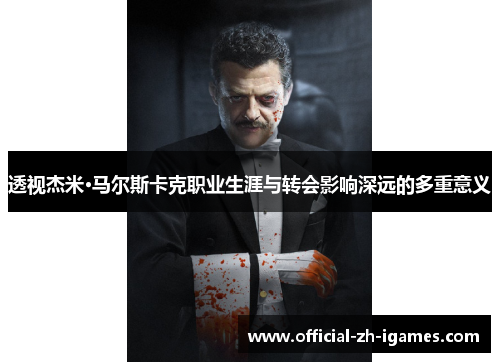 透视杰米·马尔斯卡克职业生涯与转会影响深远的多重意义