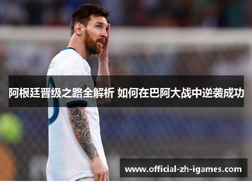 阿根廷晋级之路全解析 如何在巴阿大战中逆袭成功