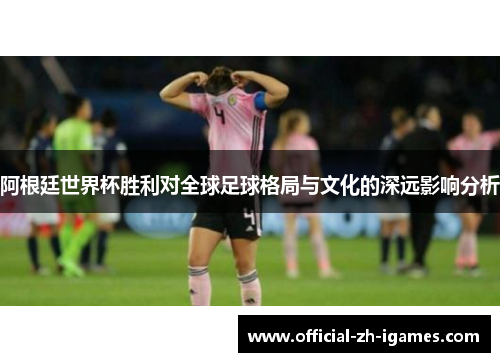 阿根廷世界杯胜利对全球足球格局与文化的深远影响分析