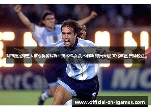 阿根廷足球五大核心优势解析:技术传承 战术创新 球员天赋 文化底蕴 赛场经验 阿根廷足球五大核心优势解析:技术传承 战术创新 球员天赋 文化底蕴 赛场经验