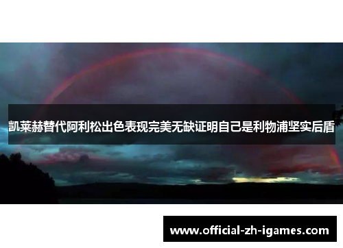 凯莱赫替代阿利松出色表现完美无缺证明自己是利物浦坚实后盾 凯莱赫替代阿利松出色表现完美无缺证明自己是利物浦坚实后盾