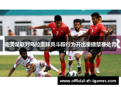 南美足联对乌拉圭球员斗殴行为开出重磅禁赛处罚 南美足联对乌拉圭球员斗殴行为开出重磅禁赛处罚