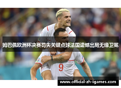 姆巴佩欧洲杯决赛罚失关键点球法国遗憾出局无缘卫冕