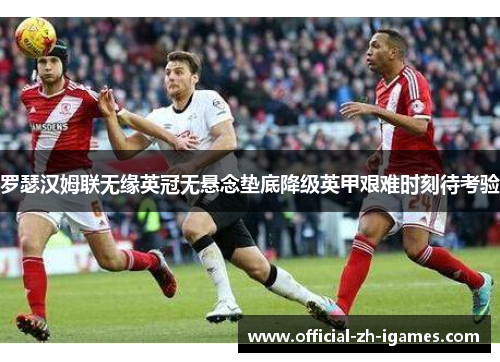 罗瑟汉姆联无缘英冠无悬念垫底降级英甲艰难时刻待考验