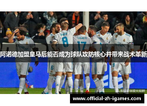 阿诺德加盟皇马后能否成为球队攻防核心并带来战术革新