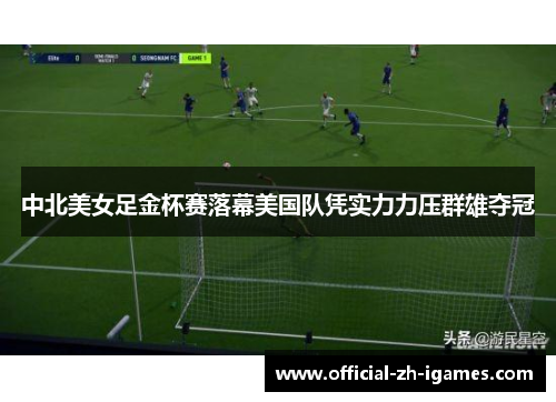 中北美女足金杯赛落幕美国队凭实力力压群雄夺冠 中北美女足金杯赛落幕美国队凭实力力压群雄夺冠