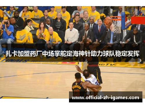扎卡加盟药厂中场掌舵定海神针助力球队稳定发挥 扎卡加盟药厂中场掌舵定海神针助力球队稳定发挥